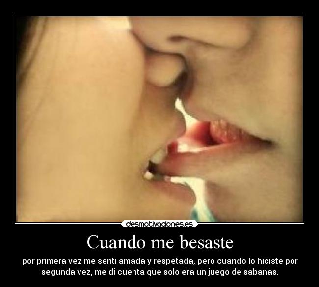 Cuando me besaste - por primera vez me senti amada y respetada, pero cuando lo hiciste por
segunda vez, me di cuenta que solo era un juego de sabanas.