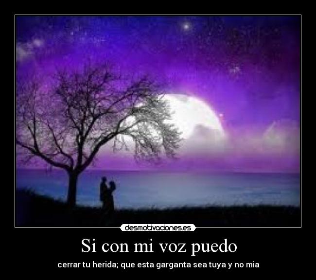 Si con mi voz puedo - cerrar tu herida; que esta garganta sea tuya y no mia