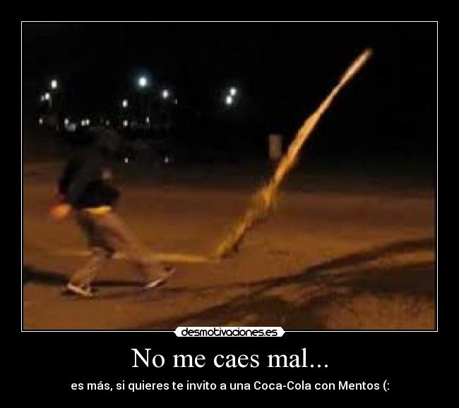 No me caes mal... - es más, si quieres te invito a una Coca-Cola con Mentos (: