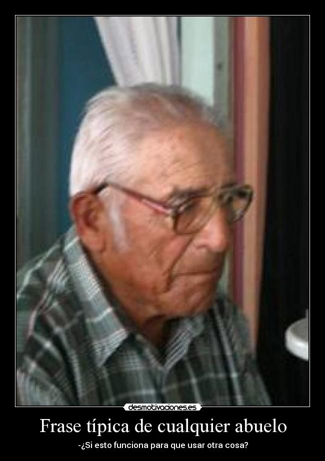 Frase típica de cualquier abuelo - -¿Si esto funciona para que usar otra cosa?