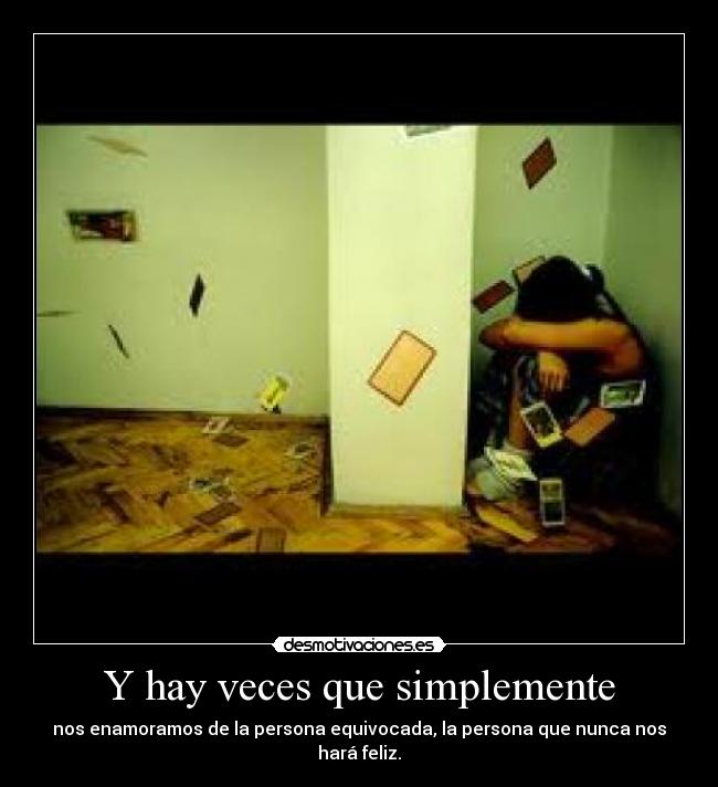 Y hay veces que simplemente - nos enamoramos de la persona equivocada, la persona que nunca nos hará feliz.