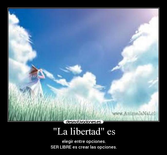 La libertad es - elegir entre opciones.
SER LIBRE es crear las opciones.