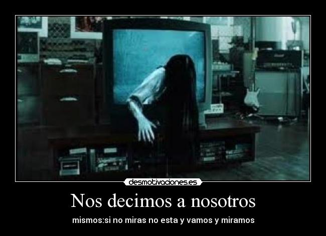 Nos decimos a nosotros - mismos:si no miras no esta y vamos y miramos