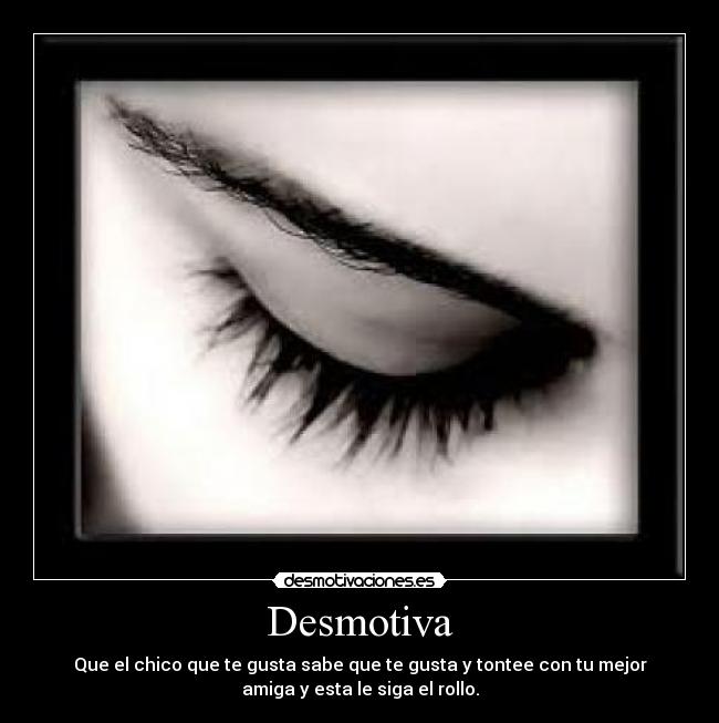 Desmotiva - Que el chico que te gusta sabe que te gusta y tontee con tu mejor
amiga y esta le siga el rollo.