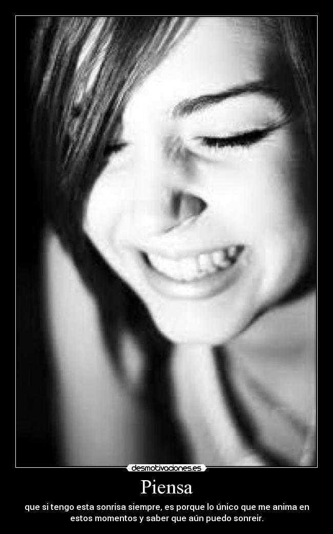 Piensa - que si tengo esta sonrisa siempre, es porque lo único que me anima en
estos momentos y saber que aún puedo sonreir.