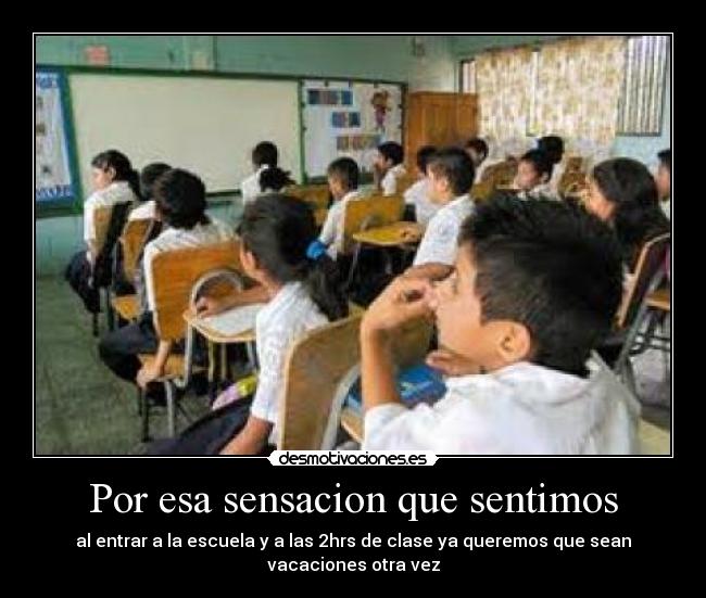 Por esa sensacion que sentimos - al entrar a la escuela y a las 2hrs de clase ya queremos que sean vacaciones otra vez