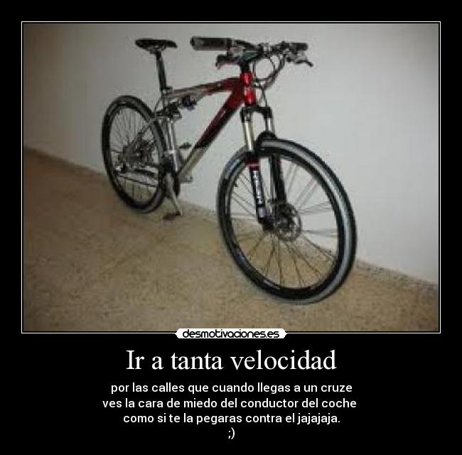 Ir a tanta velocidad - por las calles que cuando llegas a un cruze
ves la cara de miedo del conductor del coche
como si te la pegaras contra el jajajaja.
;)