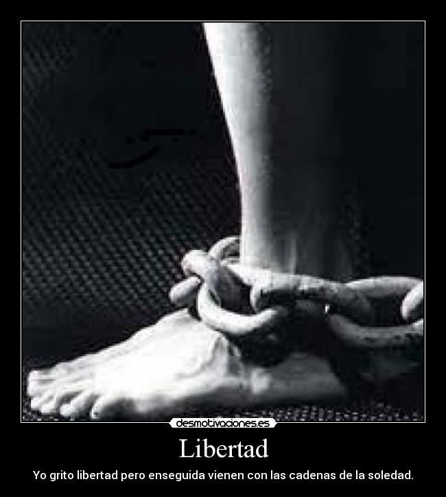 Libertad - Yo grito libertad pero enseguida vienen con las cadenas de la soledad.