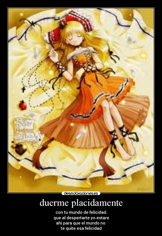 duerme placidamente - con tu mundo de felicidad.
que al despertarte yo estare
ahi para que el mundo no
te quite esa felicidad