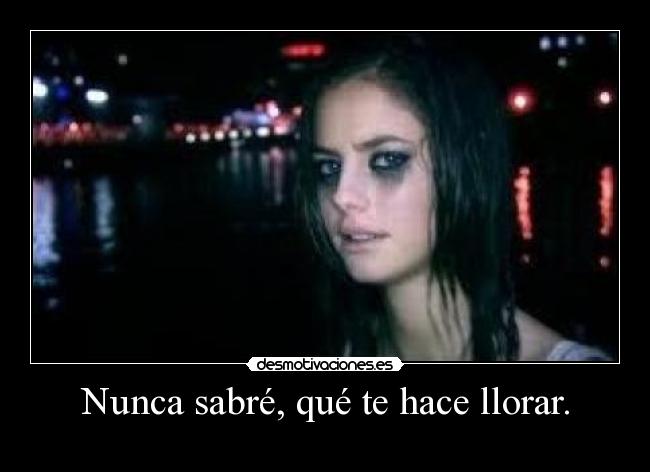 Nunca sabré, qué te hace llorar. -