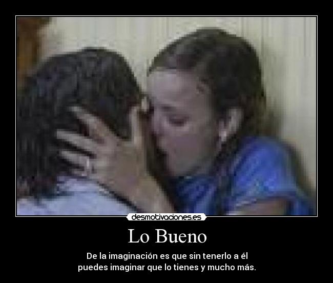 Lo Bueno - De la imaginación es que sin tenerlo a él
puedes imaginar que lo tienes y mucho más.