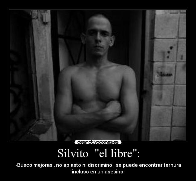 Silvito el libre: - -Busco mejoras , no aplasto ni discrimino , se puede encontrar ternura
incluso en un asesino-
