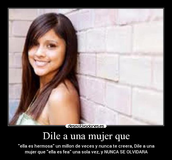 Dile a una mujer que - ella es hermosa un millon de veces y nunca te creera, Dile a una
mujer que ella es fea una sola vez, y NUNCA SE OLVIDARA