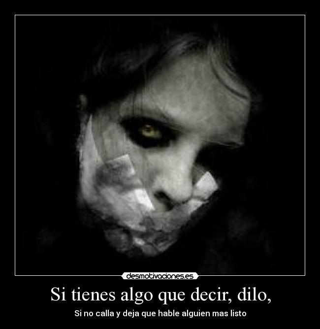 Si tienes algo que decir, dilo, -