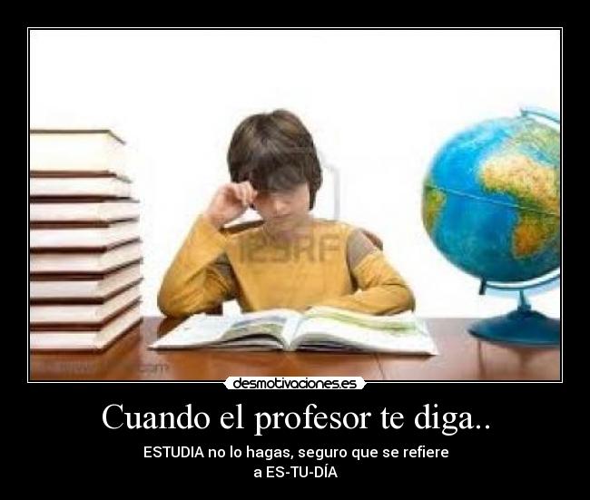 Cuando el profesor te diga.. - ESTUDIA no lo hagas, seguro que se refiere
a ES-TU-DÍA