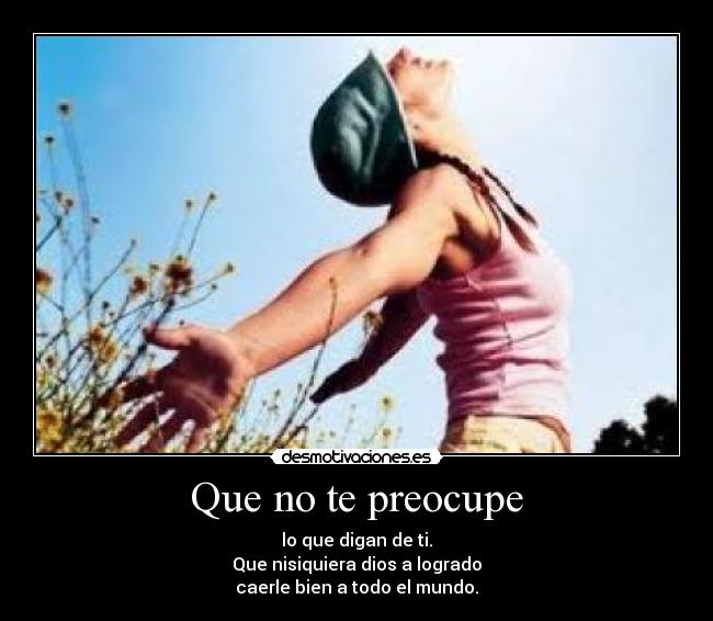 Que no te preocupe - lo que digan de ti.
Que nisiquiera dios a logrado
caerle bien a todo el mundo.