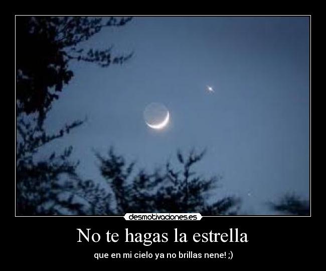 No te hagas la estrella - que en mi cielo ya no brillas nene! ;)
