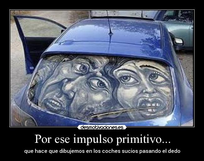 Por ese impulso primitivo... - que hace que dibujemos en los coches sucios pasando el dedo