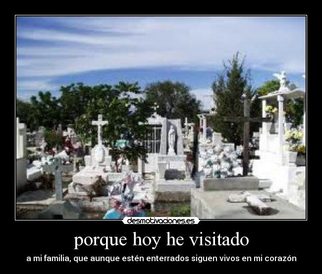 porque hoy he visitado - a mi familia, que aunque estén enterrados siguen vivos en mi corazón