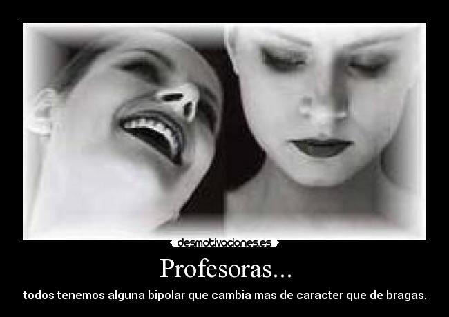 Profesoras... - todos tenemos alguna bipolar que cambia mas de caracter que de bragas.