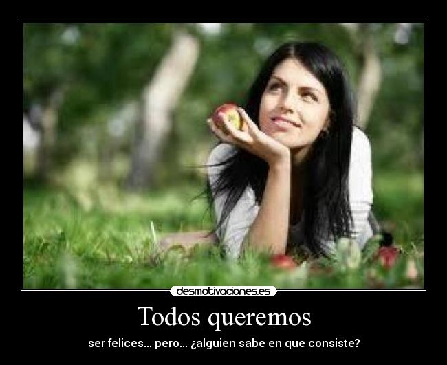 Todos queremos - ser felices... pero... ¿alguien sabe en que consiste?
