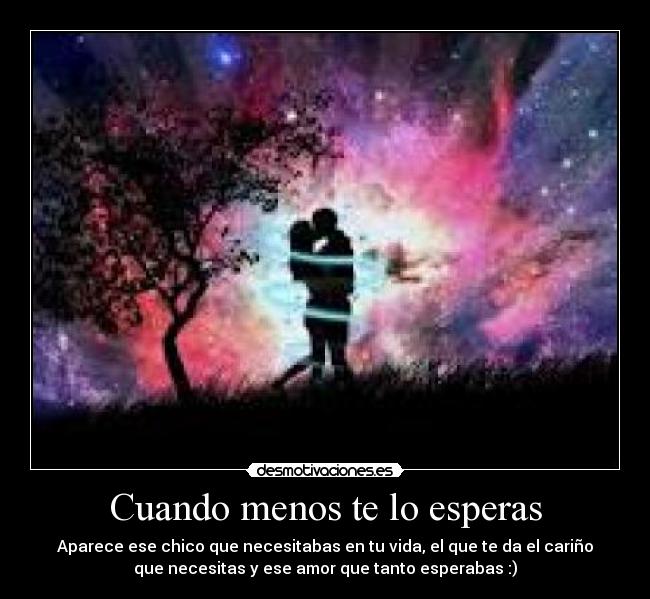 Cuando menos te lo esperas - Aparece ese chico que necesitabas en tu vida, el que te da el cariño
que necesitas y ese amor que tanto esperabas :)
