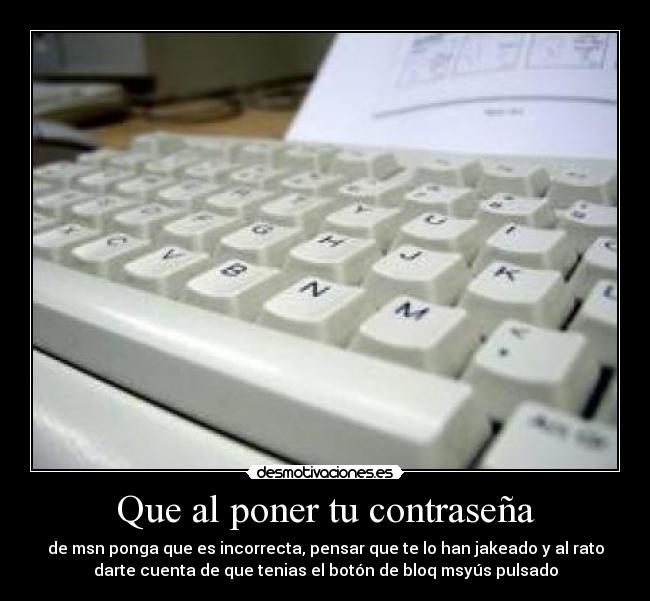 Que al poner tu contraseña - de msn ponga que es incorrecta, pensar que te lo han jakeado y al rato
darte cuenta de que tenias el botón de bloq msyús pulsado