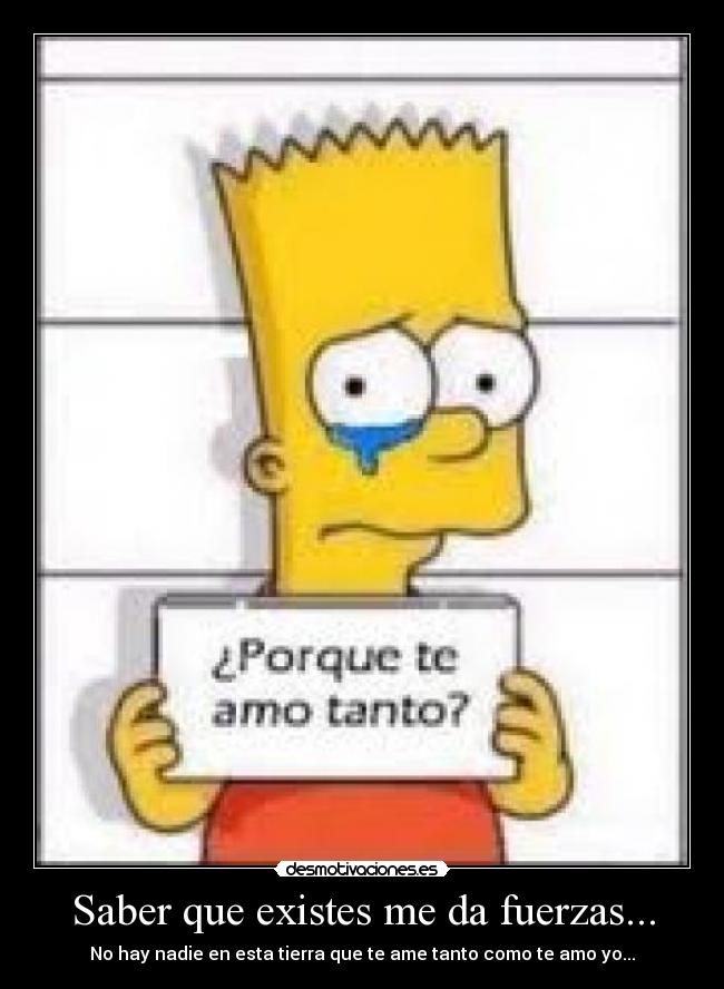 Saber que existes me da fuerzas... - No hay nadie en esta tierra que te ame tanto como te amo yo...