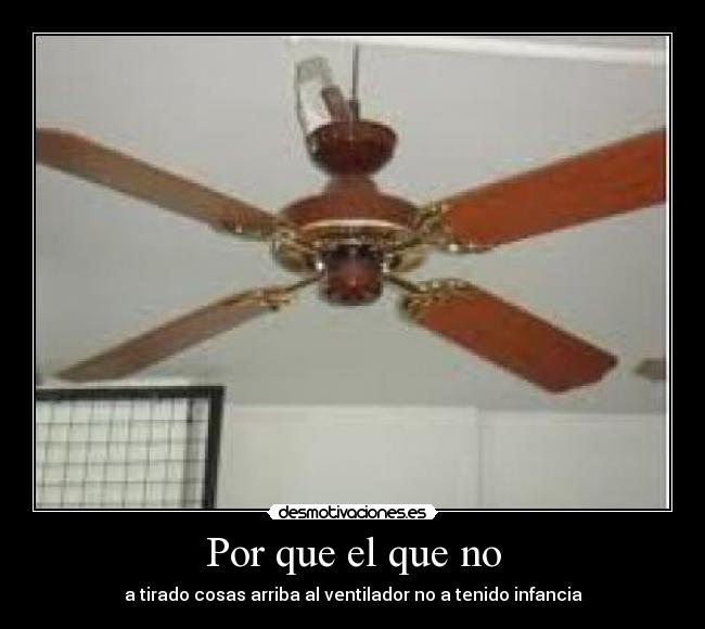 Por que el que no - a tirado cosas arriba al ventilador no a tenido infancia