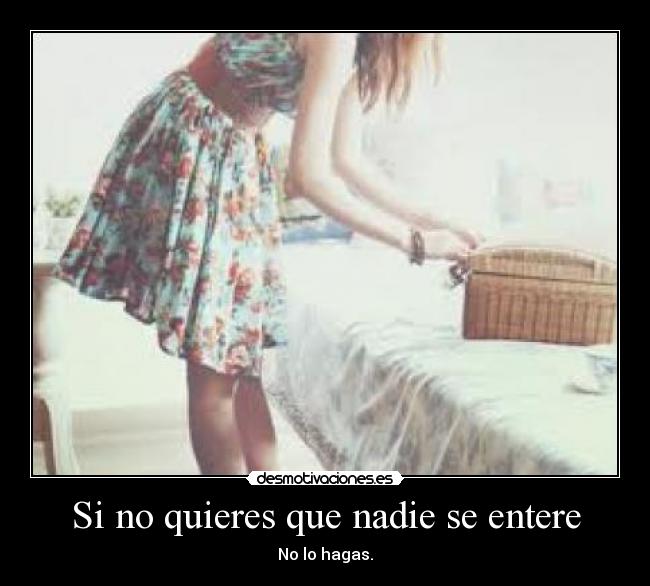 Si no quieres que nadie se entere - No lo hagas.