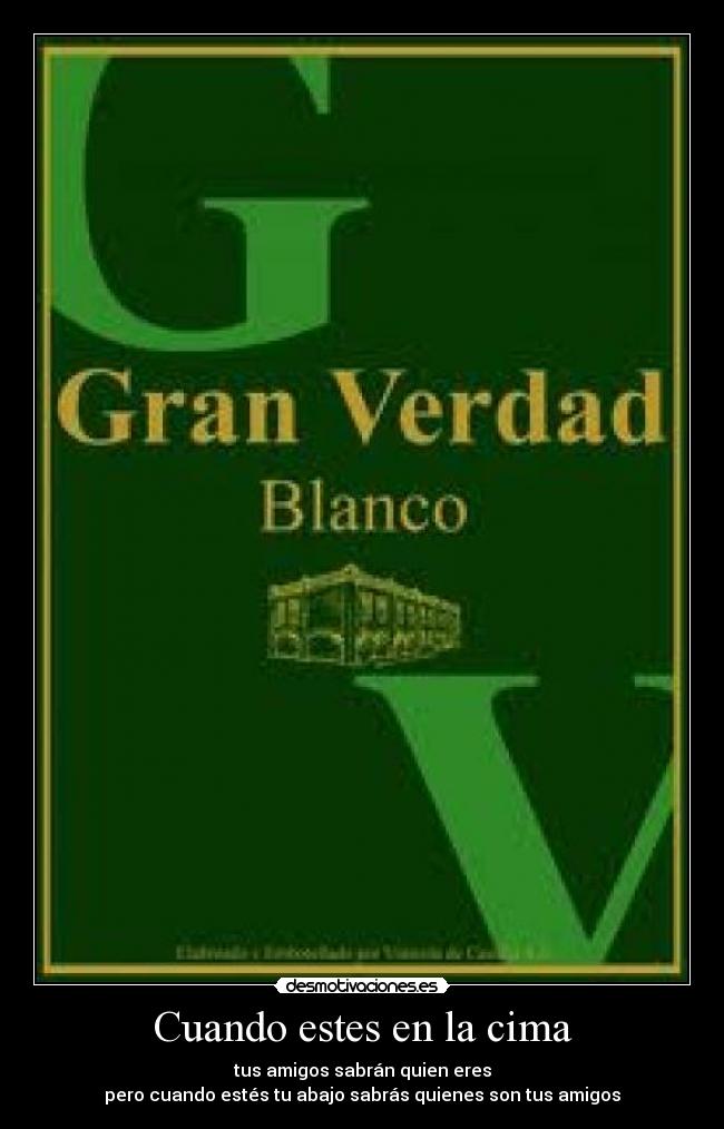 Cuando estes en la cima - tus amigos sabrán quien eres
pero cuando estés tu abajo sabrás quienes son tus amigos