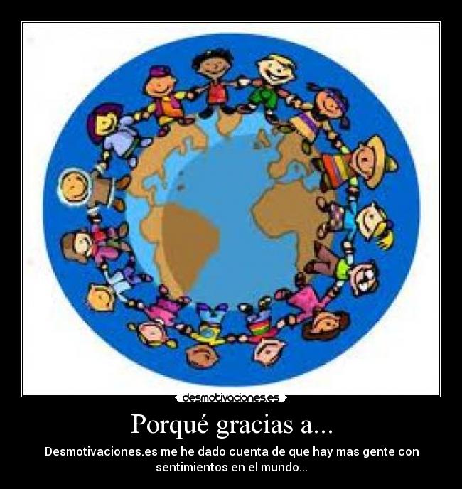 Porqué gracias a... - Desmotivaciones.es me he dado cuenta de que hay mas gente con
sentimientos en el mundo...