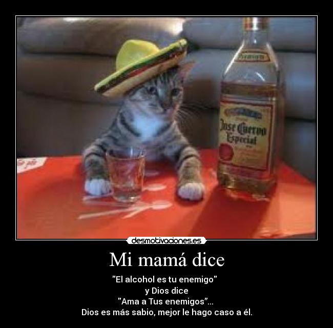 Mi mamá dice - El alcohol es tu enemigo  
 y Dios dice 
Ama a Tus enemigos”... 
Dios es más sabio, mejor le hago caso a él.
