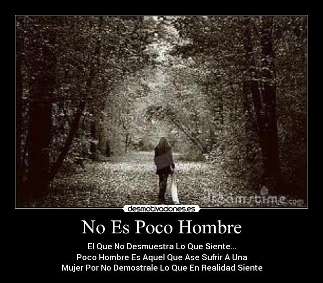 No Es Poco Hombre - El Que No Desmuestra Lo Que Siente...
Poco Hombre Es Aquel Que Ase Sufrir A Una
Mujer Por No Demostrale Lo Que En Realidad Siente