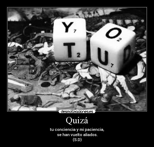 Quizá - tu conciencia y mi paciencia,
se han vuelto aliados.
(S.D)