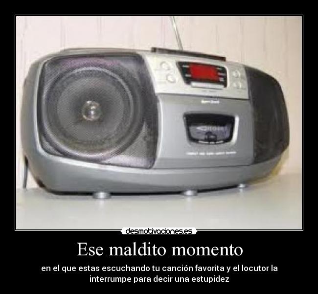 Ese maldito momento - en el que estas escuchando tu canción favorita y el locutor la
interrumpe para decir una estupidez