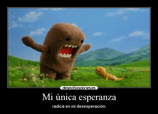 Mi única esperanza - radica en mi desesperación.