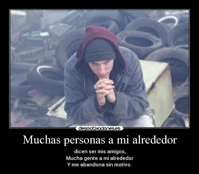 Muchas personas a mi alrededor - dicen ser mis amigos,
Mucha gente a mi alrededor
Y me abandona sin motivo.