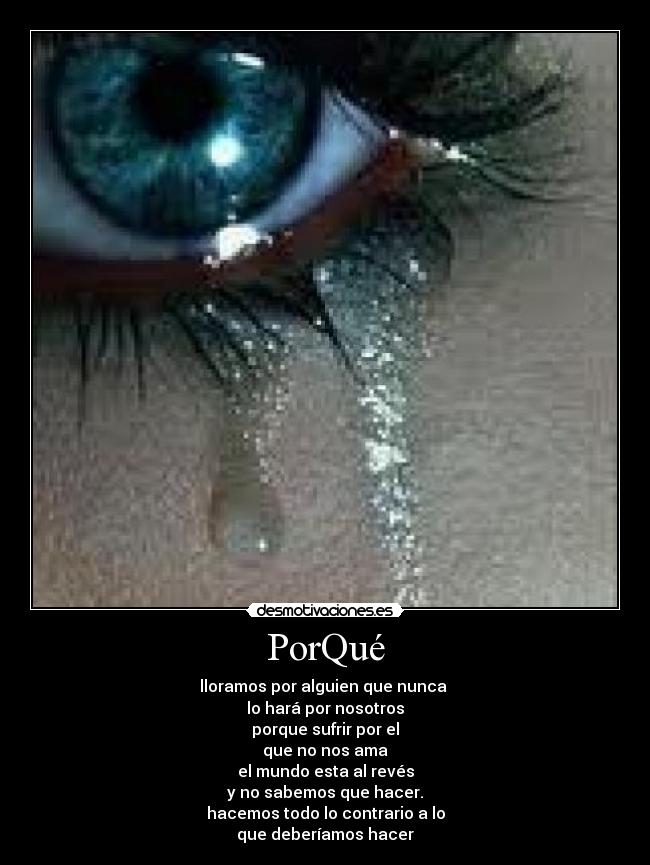 PorQué - lloramos por alguien que nunca
lo hará por nosotros
porque sufrir por el
que no nos ama
el mundo esta al revés
y no sabemos que hacer.
hacemos todo lo contrario a lo
que deberíamos hacer