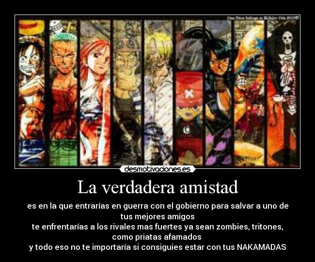La verdadera amistad - es en la que entrarías en guerra con el gobierno para salvar a uno de
tus mejores amigos
te enfrentarías a los rivales mas fuertes ya sean zombies, tritones,
como priatas afamados
y todo eso no te importaría si consiguies estar con tus NAKAMADAS