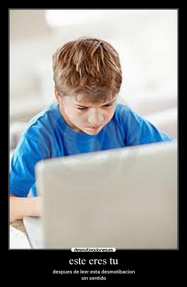 este eres tu - despues de leer esta desmotibacion
sin sentido