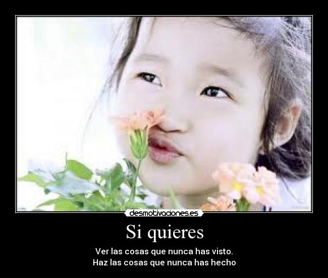 Si quieres - Ver las cosas que nunca has visto.
Haz las cosas que nunca has hecho