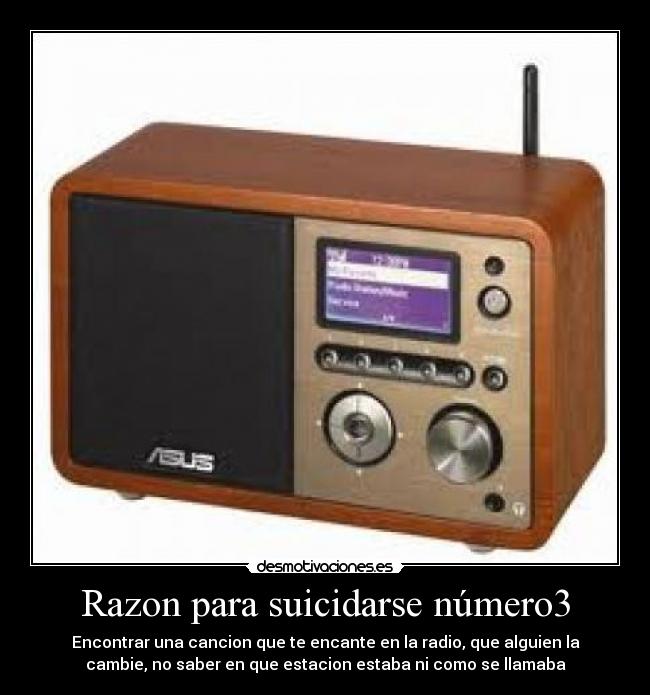 Razon para suicidarse número3 - Encontrar una cancion que te encante en la radio, que alguien la
cambie, no saber en que estacion estaba ni como se llamaba