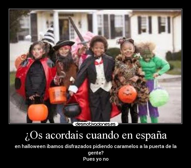 ¿Os acordais cuando en españa - en halloween ibamos disfrazados pidiendo caramelos a la puerta de la gente?
Pues yo no