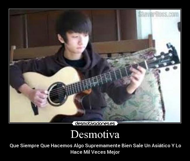 Desmotiva - Que Siempre Que Hacemos Algo Supremamente Bien Sale Un Asiático Y Lo
Hace Mil Veces Mejor