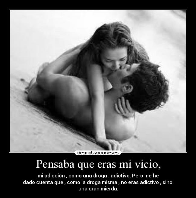 Pensaba que eras mi vicio, -