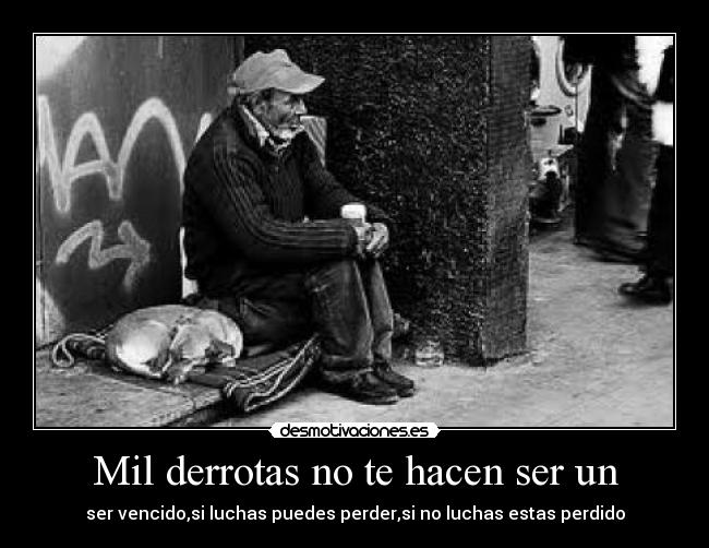 Mil derrotas no te hacen ser un - ser vencido,si luchas puedes perder,si no luchas estas perdido