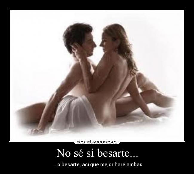 No sé si besarte... - ... o besarte, así que mejor haré ambas