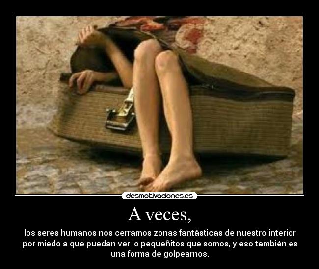 A veces, - los seres humanos nos cerramos zonas fantásticas de nuestro interior
por miedo a que puedan ver lo pequeñitos que somos, y eso también es
una forma de golpearnos.