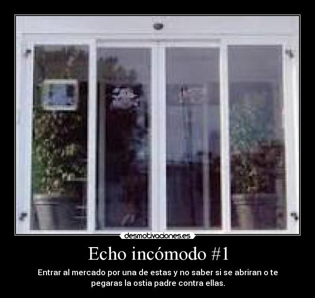 Echo incómodo #1 - Entrar al mercado por una de estas y no saber si se abriran o te
pegaras la ostia padre contra ellas.
